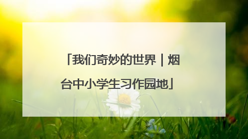我们奇妙的世界｜烟台中小学生习作园地