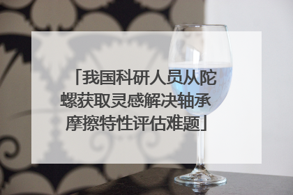 我国科研人员从陀螺获取灵感解决轴承摩擦特性评估难题