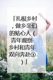 扎根乡村，做乡亲们的贴心人（青年观察·乡村和青年双向奔赴③）