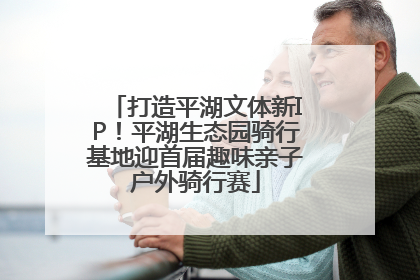 打造平湖文体新IP！平湖生态园骑行基地迎首届趣味亲子户外骑行赛