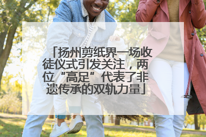 扬州剪纸界一场收徒仪式引发关注，两位“高足”代表了非遗传承的双轨力量
