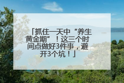 抓住一天中“养生黄金期”！这三个时间点做好3件事，避开3个坑！