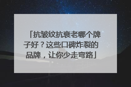 抗皱纹抗衰老哪个牌子好？这些口碑炸裂的品牌，让你少走弯路