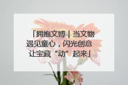 拥抱文博｜当文物遇见童心，闪光创意让宝藏“动”起来