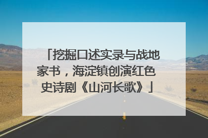 挖掘口述实录与战地家书，海淀镇创演红色史诗剧《山河长歌》
