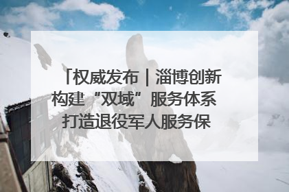 权威发布｜淄博创新构建“双域”服务体系 打造退役军人服务保障“淄博样板”