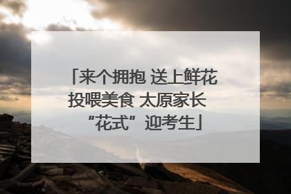 来个拥抱 送上鲜花 投喂美食 太原家长“花式”迎考生