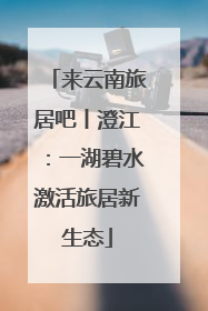 来云南旅居吧丨澄江：一湖碧水激活旅居新生态