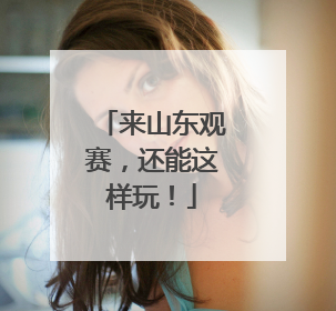 来山东观赛，还能这样玩！