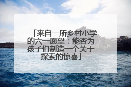 来自一所乡村小学的六一愿望：能否为孩子们制造一个关于探索的惊喜