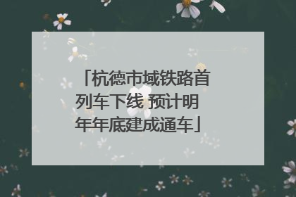 杭德市域铁路首列车下线 预计明年年底建成通车