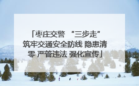 枣庄交警 “三步走” 筑牢交通安全防线 隐患清零 严管违法 强化宣传
