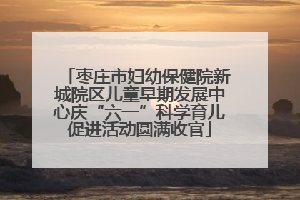 枣庄市妇幼保健院新城院区儿童早期发展中心庆“六一”科学育儿促进活动圆满收官