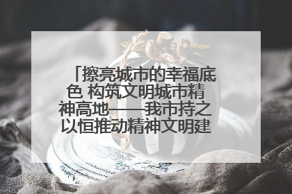 擦亮城市的幸福底色 构筑文明城市精神高地——我市持之以恒推动精神文明建设工作走深走实