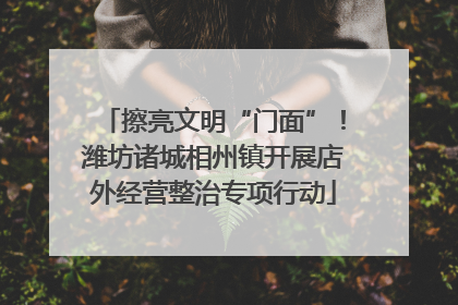 擦亮文明“门面”！潍坊诸城相州镇开展店外经营整治专项行动