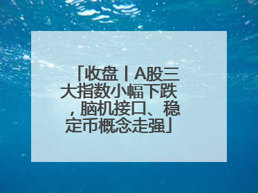 收盘丨A股三大指数小幅下跌，脑机接口、稳定币概念走强