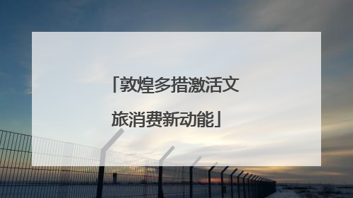 敦煌多措激活文旅消费新动能