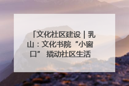 文化社区建设｜乳山：文化书院“小窗口” 撬动社区生活“大幸福”
