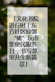 文化书院进行时｜东方社区睦邻“摊”玩市集便民服务日，书写邻里共生新篇章
