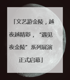 文艺游金陵，越夜越精彩，“遇见夜金陵”系列展演正式启幕