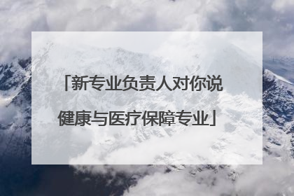 新专业负责人对你说 健康与医疗保障专业