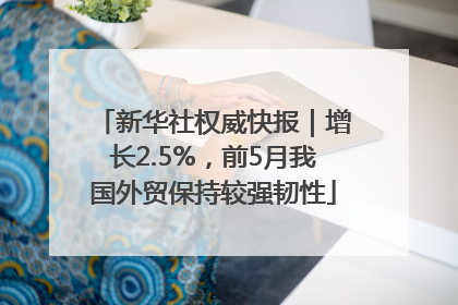 新华社权威快报｜增长2.5%，前5月我国外贸保持较强韧性