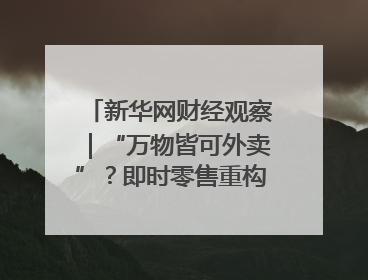新华网财经观察｜“万物皆可外卖”？即时零售重构消费市场