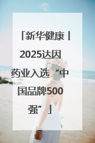 新华健康丨2025达因药业入选“中国品牌500强”