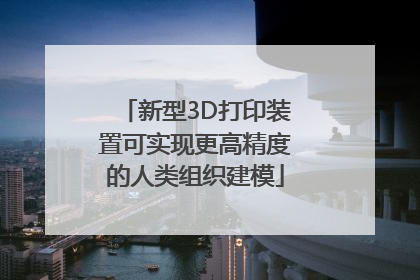 新型3D打印装置可实现更高精度的人类组织建模