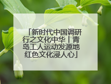 新时代中国调研行之文化中华丨青岛工人运动发源地红色文化浸人心