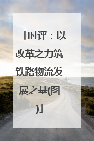 时评：以改革之力筑铁路物流发展之基(图)