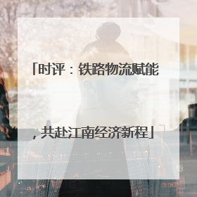 时评：铁路物流赋能，共赴江南经济新程