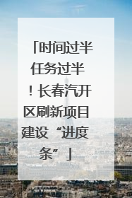 时间过半 任务过半！长春汽开区刷新项目建设“进度条”