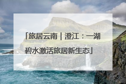 旅居云南｜澄江：一湖碧水激活旅居新生态