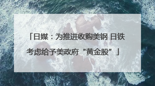日媒：为推进收购美钢 日铁考虑给予美政府“黄金股”