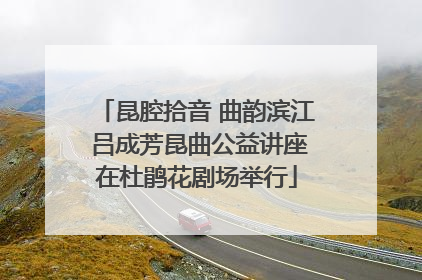 昆腔拾音 曲韵滨江 吕成芳昆曲公益讲座在杜鹃花剧场举行