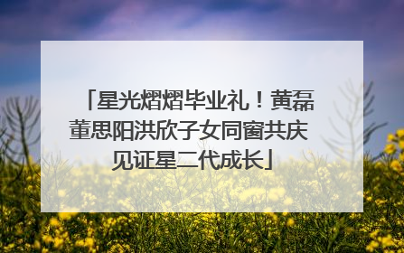 星光熠熠毕业礼！黄磊董思阳洪欣子女同窗共庆 见证星二代成长