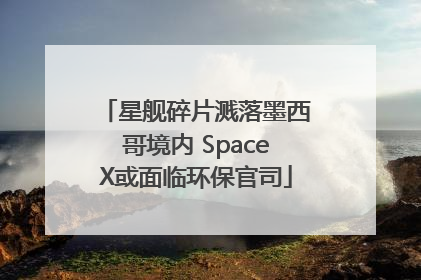 星舰碎片溅落墨西哥境内 SpaceX或面临环保官司