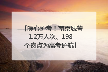 暖心护考！南京城管1.2万人次、198个岗点为高考护航