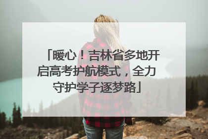 暖心！吉林省多地开启高考护航模式，全力守护学子逐梦路