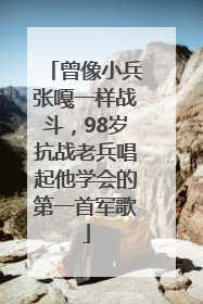 曾像小兵张嘎一样战斗，98岁抗战老兵唱起他学会的第一首军歌