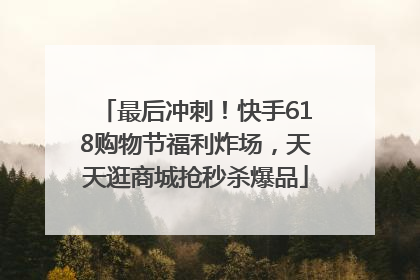 最后冲刺！快手618购物节福利炸场，天天逛商城抢秒杀爆品