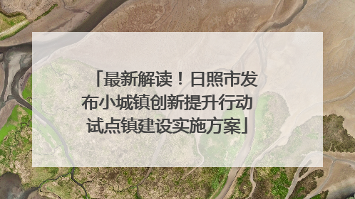 最新解读！日照市发布小城镇创新提升行动试点镇建设实施方案