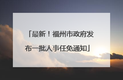 最新！福州市政府发布一批人事任免通知