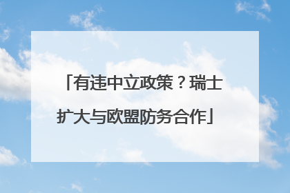 有违中立政策？瑞士扩大与欧盟防务合作