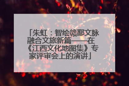 朱虹：智绘赣鄱文脉 融合文旅新篇——在《江西文化地图集》专家评审会上的演讲