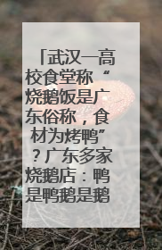 武汉一高校食堂称“烧鹅饭是广东俗称，食材为烤鸭”？广东多家烧鹅店：鸭是鸭鹅是鹅