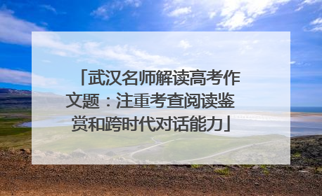 武汉名师解读高考作文题：注重考查阅读鉴赏和跨时代对话能力