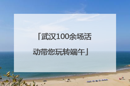 武汉100余场活动带您玩转端午