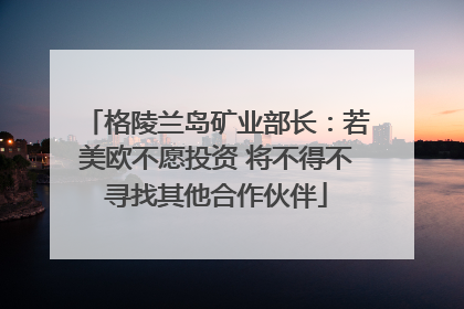格陵兰岛矿业部长：若美欧不愿投资 将不得不寻找其他合作伙伴